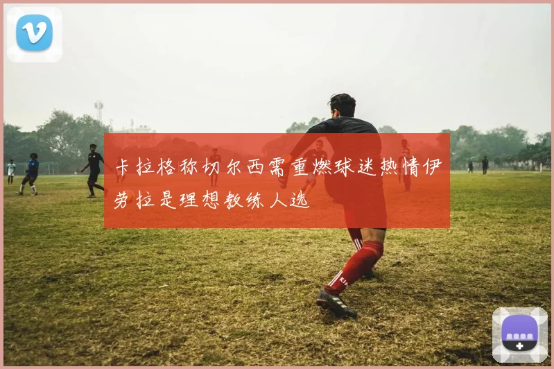 卡拉格称切尔西需重燃球迷热情伊劳拉是理想教练人选