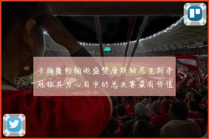 卡梅隆约翰逊盛赞唐斯助尼克斯夺冠称其为心目中的总决赛最有价值球员