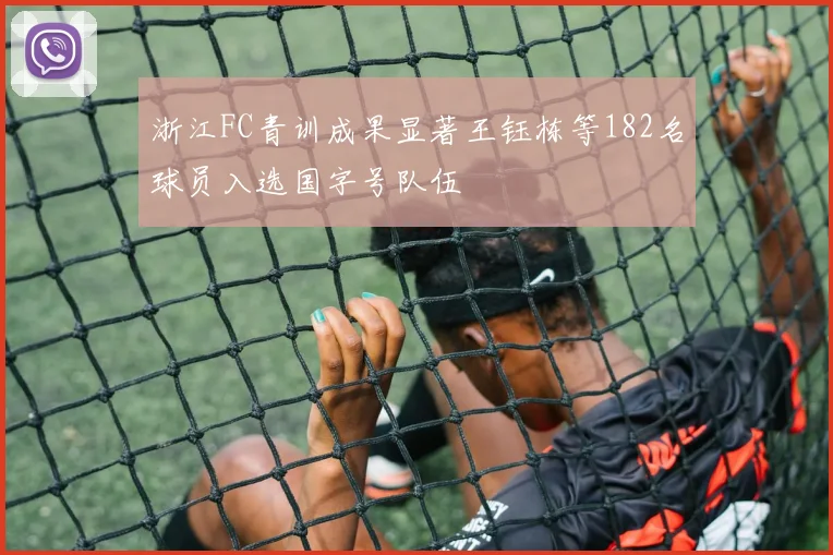 浙江FC青训成果显著王钰栋等182名球员入选国字号队伍