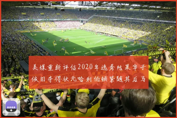 美媒重新评估2020年选秀结果华子依旧夺得状元哈利伯顿紧随其后马克西位列探花