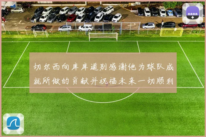 切尔西向库库道别感谢他为球队成就所做的贡献并祝福未来一切顺利