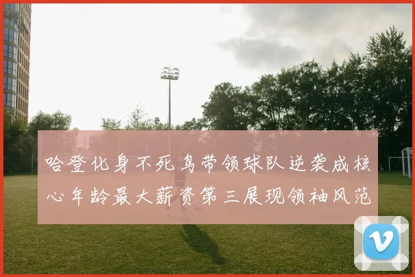 哈登化身不死鸟带领球队逆袭成核心年龄最大薪资第三展现领袖风范
