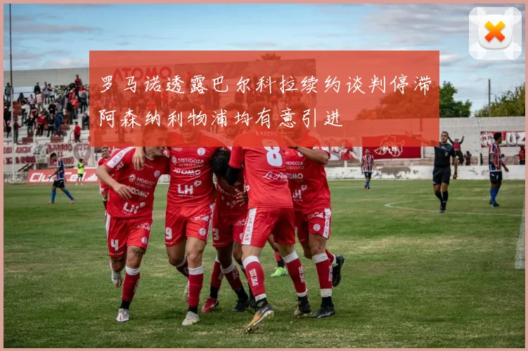 罗马诺透露巴尔科拉续约谈判停滞阿森纳利物浦均有意引进