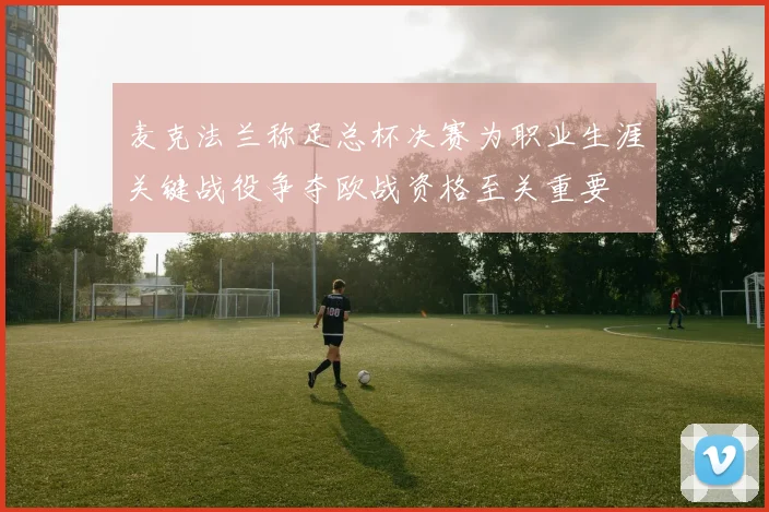 麦克法兰称足总杯决赛为职业生涯关键战役争夺欧战资格至关重要