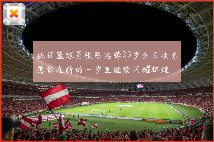 祝辽篮球员张陈治锋23岁生日快乐愿你在新的一岁里继续闪耀辉煌
