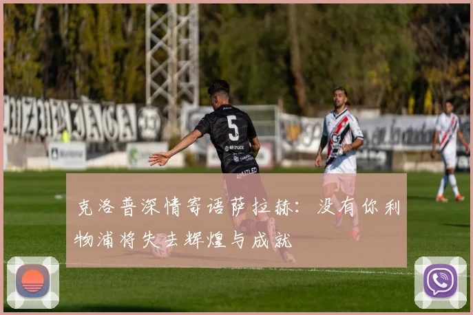 克洛普深情寄语萨拉赫：没有你利物浦将失去辉煌与成就