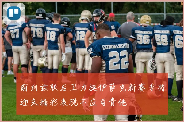 前利兹联后卫力挺伊萨克新赛季将迎来精彩表现不应苛责他