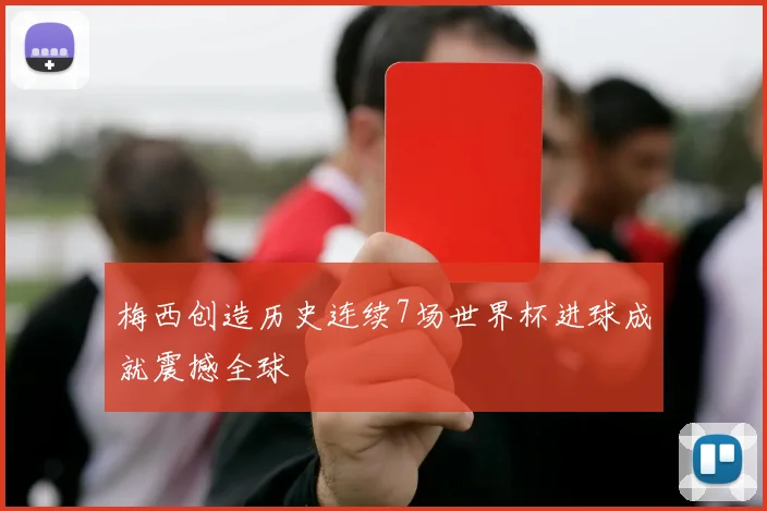 梅西创造历史连续7场世界杯进球成就震撼全球