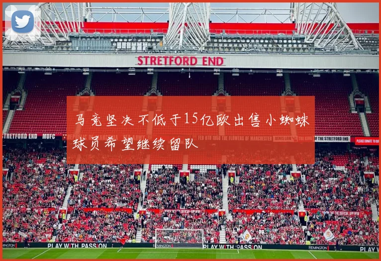 马竞坚决不低于15亿欧出售小蜘蛛球员希望继续留队