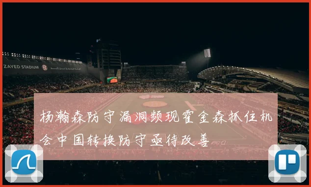 杨瀚森防守漏洞频现霍金森抓住机会中国转换防守亟待改善