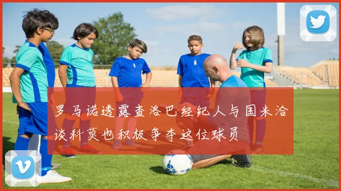 罗马诺透露查洛巴经纪人与国米洽谈科莫也积极争夺这位球员