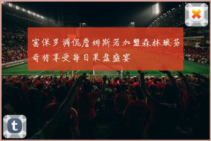 富保罗调侃詹姆斯若加盟森林狼芬奇将享受每日果盘盛宴