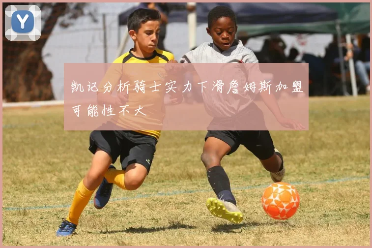 凯记分析骑士实力下滑詹姆斯加盟可能性不大