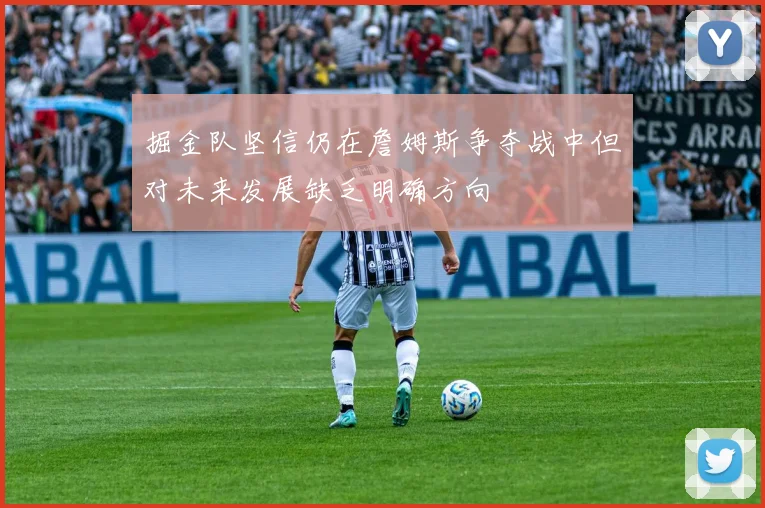 掘金队坚信仍在詹姆斯争夺战中但对未来发展缺乏明确方向