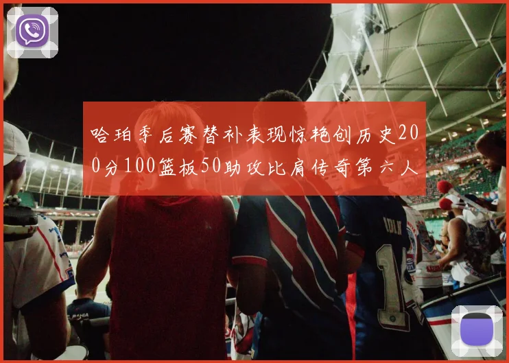 哈珀季后赛替补表现惊艳创历史200分100篮板50助攻比肩传奇第六人