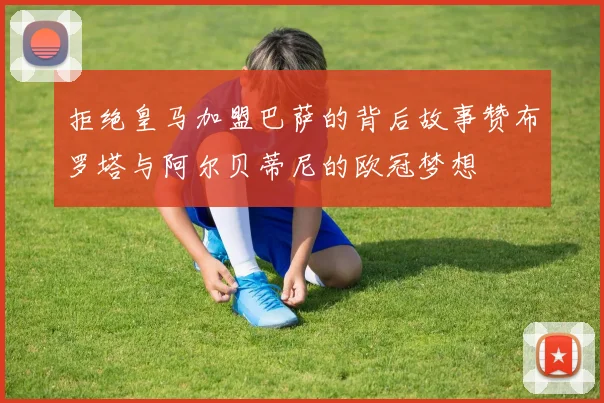拒绝皇马加盟巴萨的背后故事赞布罗塔与阿尔贝蒂尼的欧冠梦想