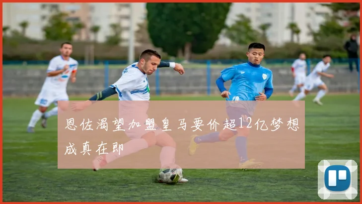 恩佐渴望加盟皇马要价超12亿梦想成真在即