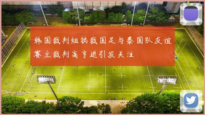 韩国裁判组执裁国足与泰国队友谊赛主裁判高亨进引发关注