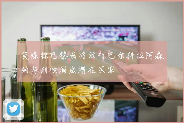 英媒称巴黎或将放行巴尔科拉阿森纳与利物浦成潜在买家