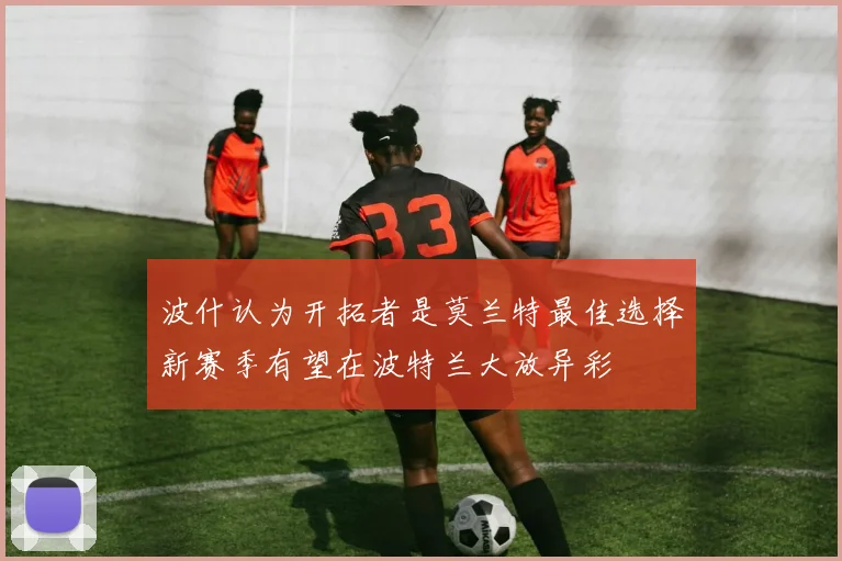 波什认为开拓者是莫兰特最佳选择新赛季有望在波特兰大放异彩