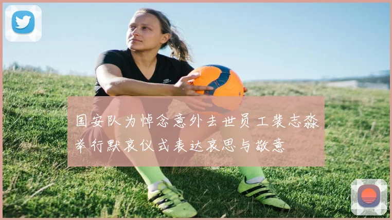 国安队为悼念意外去世员工裴志淼举行默哀仪式表达哀思与敬意