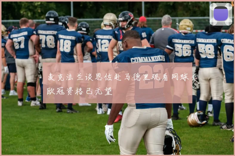 麦克法兰谈恩佐赴马德里观看网球欧冠资格已无望