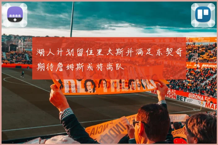 湖人计划留住里夫斯并满足东契奇期待詹姆斯或将离队