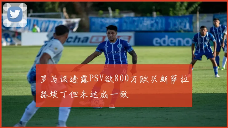 罗马诺透露PSV欲800万欧买断萨拉赫埃丁但未达成一致