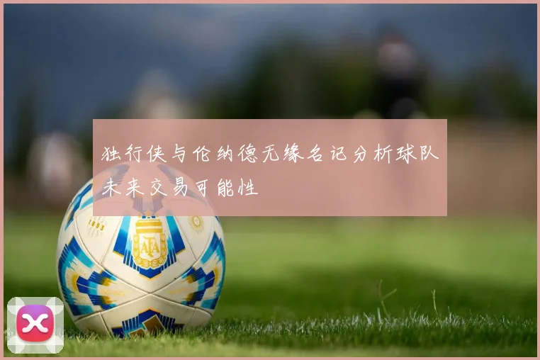 独行侠与伦纳德无缘名记分析球队未来交易可能性