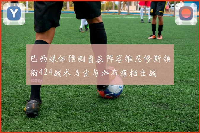 巴西媒体预测首发阵容维尼修斯领衔424战术马金与加布搭档出战