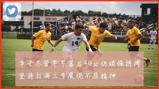 华子尽管早早落后40分仍顽强拼搏坚持打满三节展现不屈精神