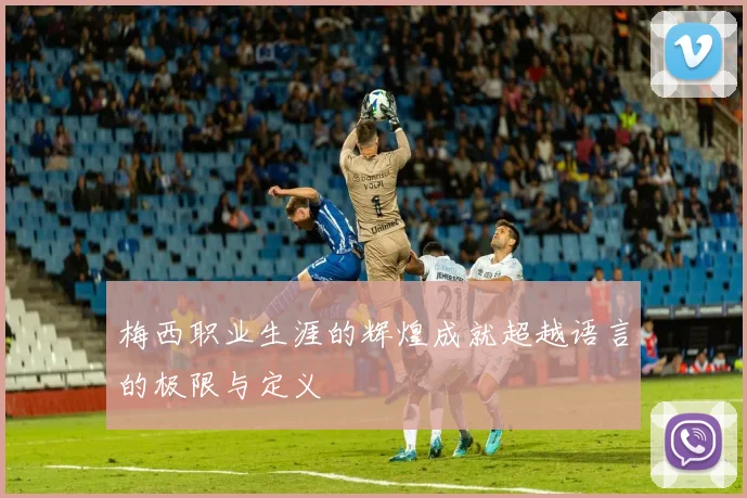 梅西职业生涯的辉煌成就超越语言的极限与定义