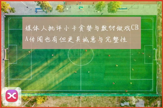 媒体人批评小卡贪婪与敷衍做戏CBA传闻也有但更具诚意与完整性