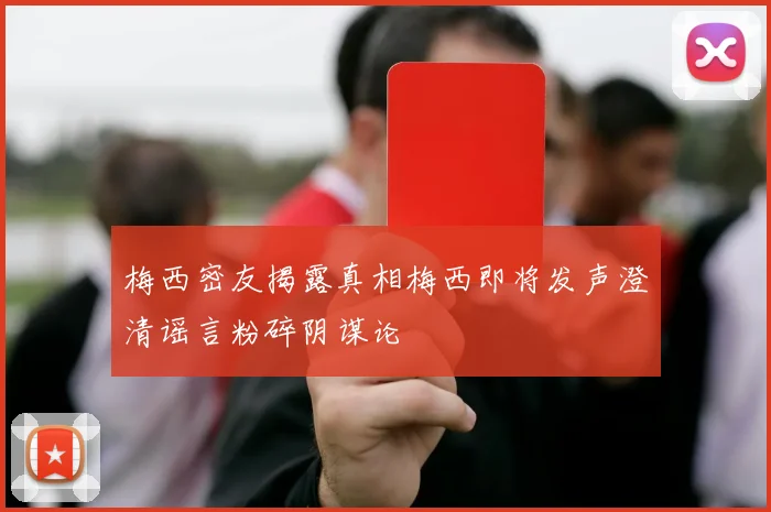 梅西密友揭露真相梅西即将发声澄清谣言粉碎阴谋论